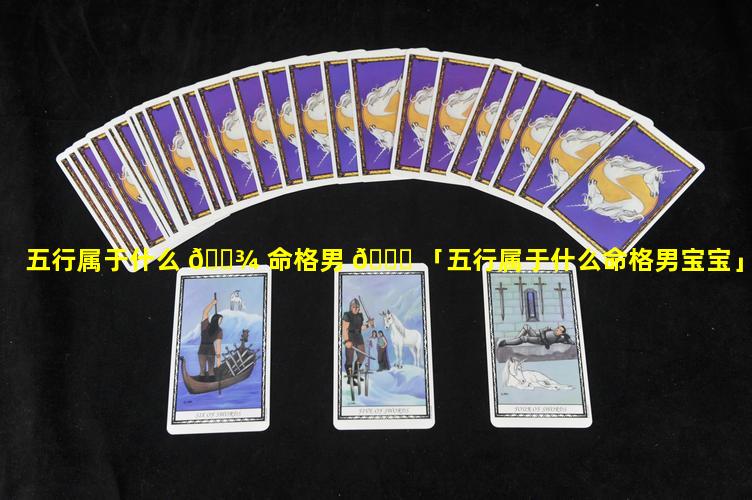 五行属于什么 🌾 命格男 🐅 「五行属于什么命格男宝宝」